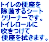 トイレの便座を 除菌するシート クリーナーです。 トイレロールに 吹きつけて 便座を拭きます。