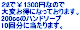 ２ℓで￥1300円なので 大変お得になっております。 200㏄のハンドソープ 10回分に当たります。