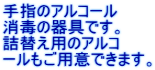 手指のアルコール 消毒の器具です。 詰替え用のアルコ ールもご用意できます。