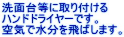 洗面台等に取り付ける ハンドドライヤーです。 空気で水分を飛ばします。