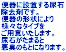 便器に設置する尿石 除去剤です。 便器の形状により 様々なタイプを ご用意いたします。 尿石がたまると 悪臭のもとになります。