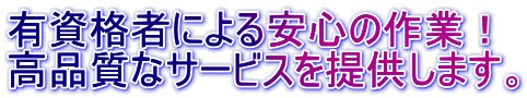 有資格者による安心の作業！ 高品質なサービスを提供します。