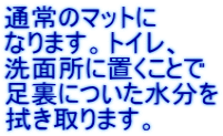 通常のマットに なります。トイレ、 洗面所に置くことで 足裏についた水分を 拭き取ります。