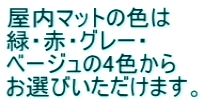 屋内マットの色は 緑・赤・グレー・ ベージュの4色から お選びいただけます。 